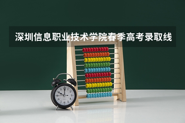 深圳信息职业技术学院春季高考录取线 山东文化产业职业学院春考录取线