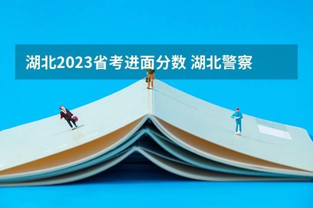 湖北2023省考进面分数 湖北警察警官学院分数线