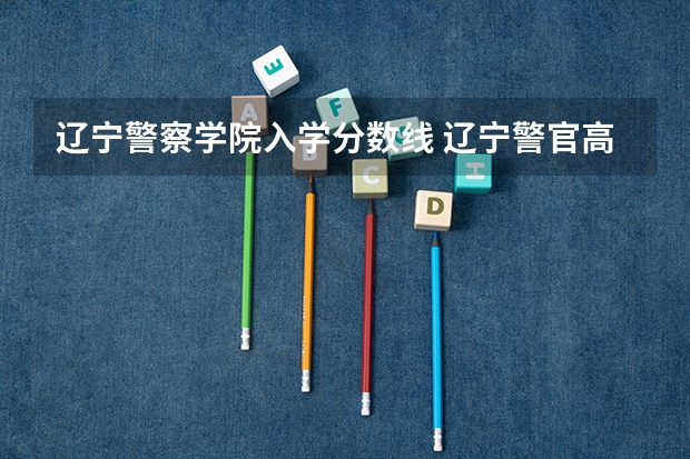 辽宁警察学院入学分数线 辽宁警官高等专科学校录取分数线