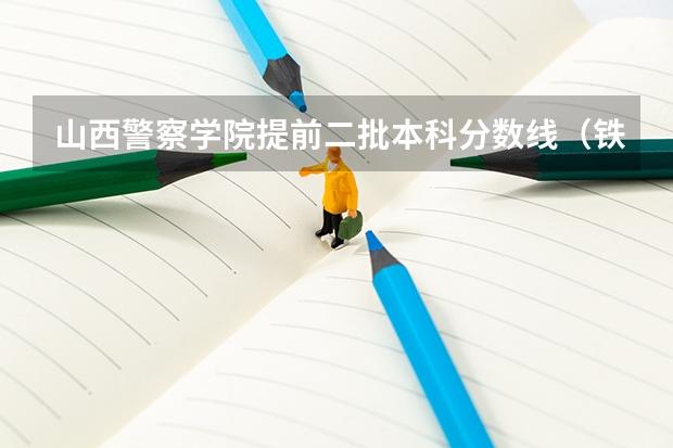 山西警察学院提前二批本科分数线（铁道警察学院录取分数线）