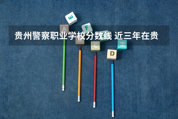 贵州警察职业学校分数线 近三年在贵州的浙江警官职业学院的录取分数线