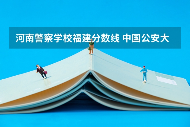 河南警察学校福建分数线 中国公安大学录取分数线
