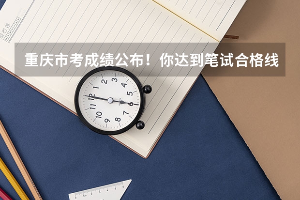 重庆市考成绩公布！你达到笔试合格线了吗