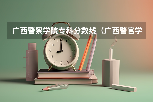 广西警察学院专科分数线（广西警官学院录取分数线?）