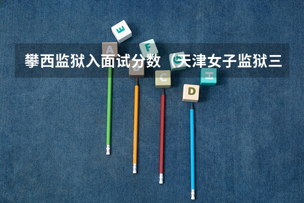 攀西监狱入面试分数(天津女子监狱三不限岗位进面分数)