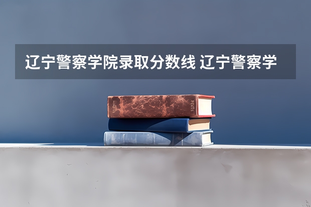 辽宁警察学院录取分数线 辽宁警察学院各专业录取分数线