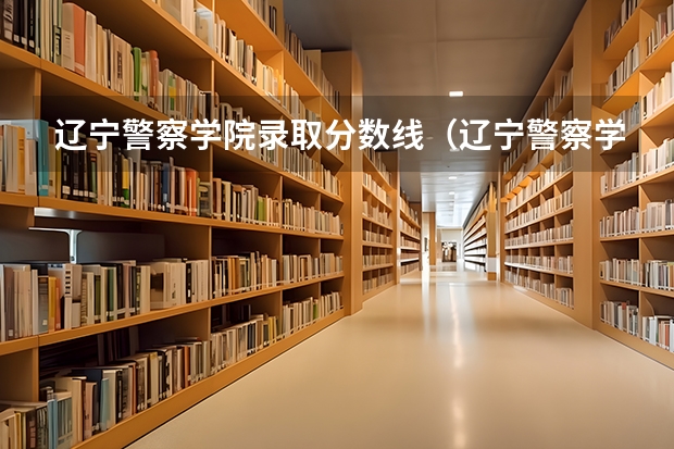 辽宁警察学院录取分数线(辽宁警察学院女生录取分数线)