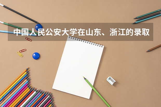中国人民公安大学在山东、浙江的录取分数线是多少？