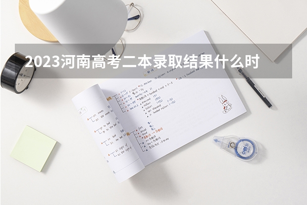 2023河南高考二本录取结果什么时候公布？