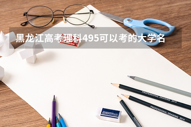 黑龙江高考理科495可以考的大学名单参考