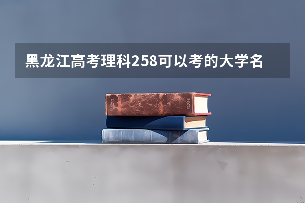 黑龙江高考理科258可以考的大学名单参考