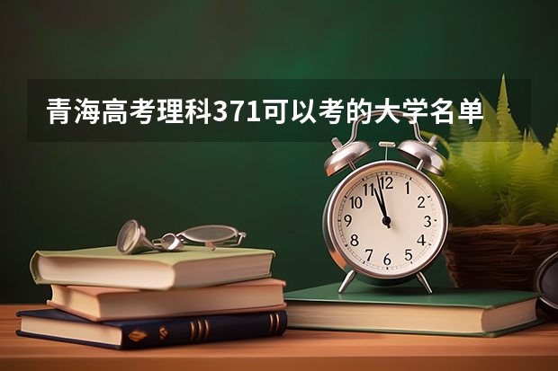 青海高考理科371可以考的大学名单参考
