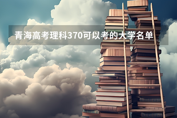 青海高考理科370可以考的大学名单参考