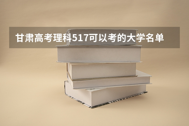 甘肃高考理科517可以考的大学名单参考