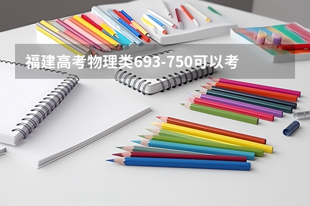 福建高考物理类693-750可以考的大学名单参考